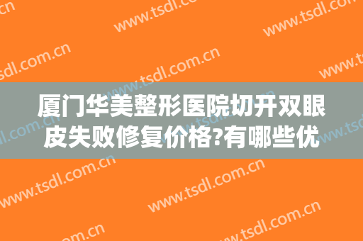 厦门华美整形医院切开双眼皮失败修复价格?有哪些优势?(厦门割双眼皮正规医院)