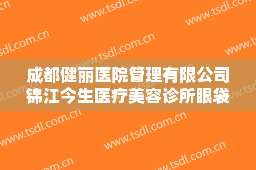 成都健丽医院管理有限公司锦江今生医疗美容诊所眼袋消除术一般多少费用?效果怎么样?