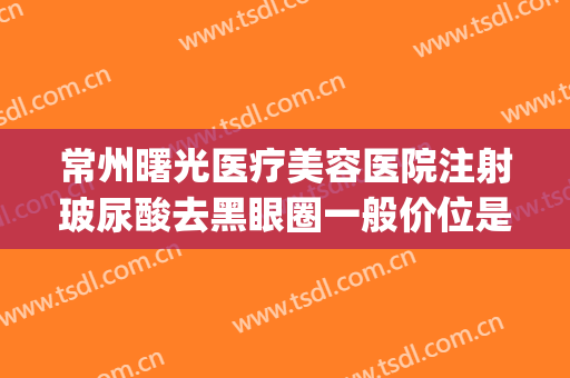 常州曙光医疗美容医院注射玻尿酸去黑眼圈一般价位是多少?贵不贵?(常州曙光医疗整形医院好不好)