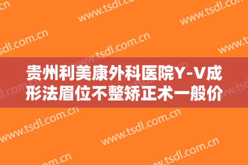 贵州利美康外科医院Y-V成形法眉位不整矫正术一般价位是多少费用?效果怎么样?