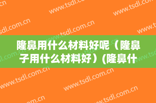 隆鼻用什么材料好呢（隆鼻子用什么材料好）(隆鼻什么材料比较好)