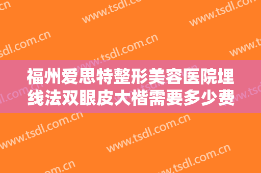 福州爱思特整形美容医院埋线法双眼皮大楷需要多少费用?有哪些优势?