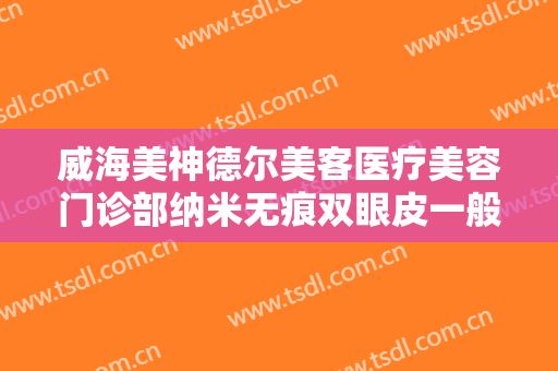 威海美神德尔美客医疗美容门诊部纳米无痕双眼皮一般多少钱?靠谱吗?