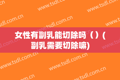 女性有副乳能切除吗（）(副乳需要切除嘛)
