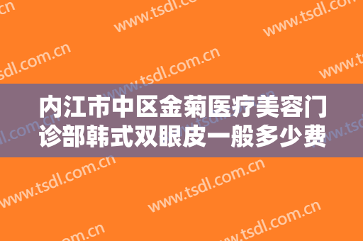 内江市中区金菊医疗美容门诊部韩式双眼皮一般多少费用?有哪些优势?