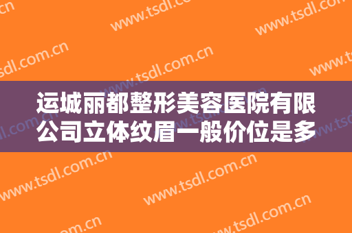 运城丽都整形美容医院有限公司立体纹眉一般价位是多少费用?有哪些优势?