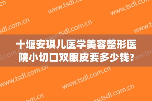 十堰安琪儿医学美容整形医院小切口双眼皮要多少钱?靠谱吗?(十堰割双眼皮哪家医院好)