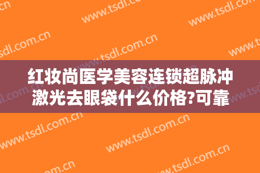 红妆尚医学美容连锁超脉冲激光去眼袋什么价格?可靠吗?