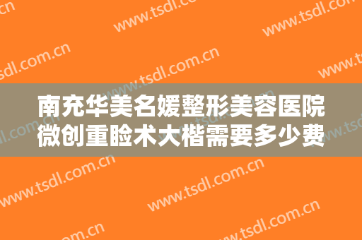 南充华美名媛整形美容医院微创重睑术大楷需要多少费用?需要多久恢复?