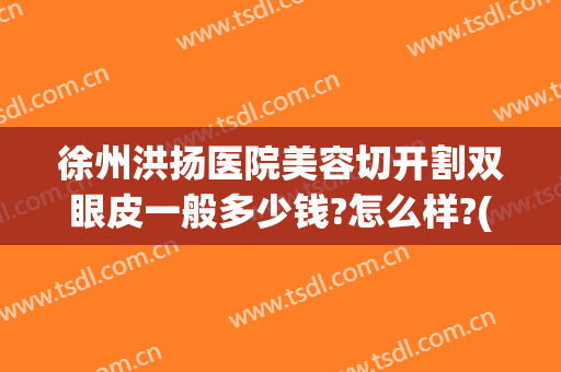徐州洪扬医院美容切开割双眼皮一般多少钱?怎么样?(徐州哪里割双眼皮割得好)