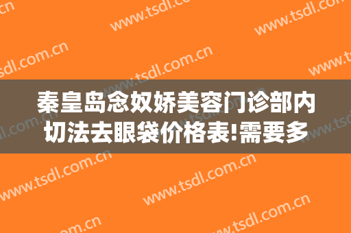 秦皇岛念奴娇美容门诊部内切法去眼袋价格表!需要多久恢复?(秦皇岛念奴娇割双眼皮好吗)