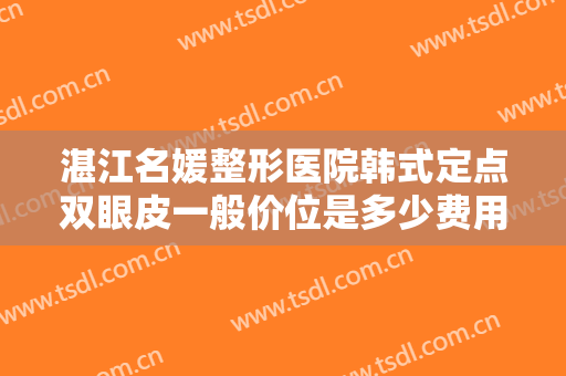 湛江名媛整形医院韩式定点双眼皮一般价位是多少费用?多长时间恢复?