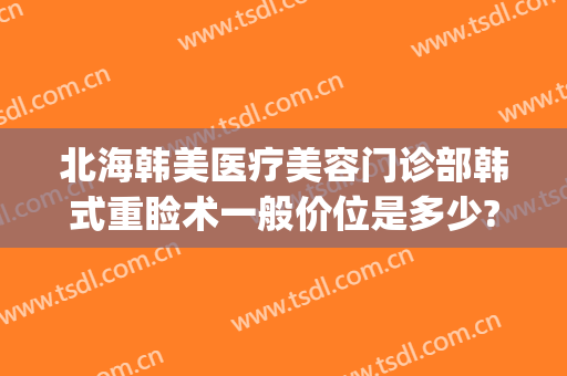 北海韩美医疗美容门诊部韩式重睑术一般价位是多少?好不好?(北海韩美医院)