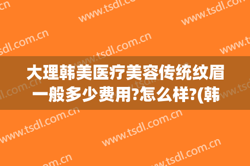 大理韩美医疗美容传统纹眉一般多少费用?怎么样?(韩式纹眉收费)