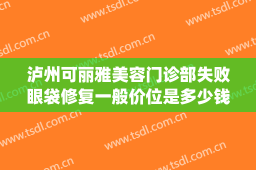 泸州可丽雅美容门诊部失败眼袋修复一般价位是多少钱?效果怎么样?(泸州医学院割眼袋要多少钱)