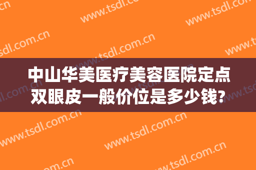 中山华美医疗美容医院定点双眼皮一般价位是多少钱?贵不贵?(中山市割双眼皮多少钱)