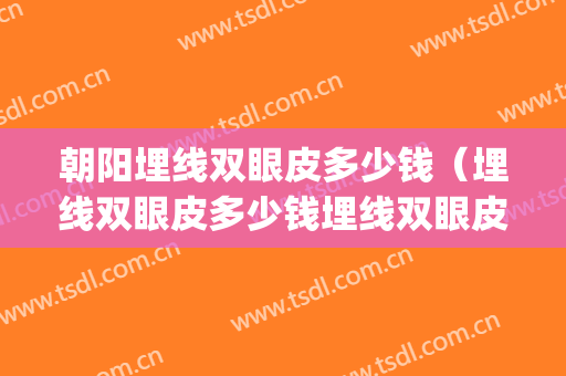 朝阳埋线双眼皮多少钱（埋线双眼皮多少钱埋线双眼皮）(双眼皮埋线需要多少钱)