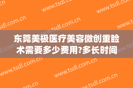 东莞美极医疗美容微创重睑术需要多少费用?多长时间恢复?(东莞美极医疗美容怎么样)