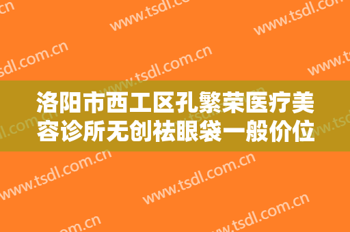 洛阳市西工区孔繁荣医疗美容诊所无创祛眼袋一般价位是多少费用?多长时间恢复?