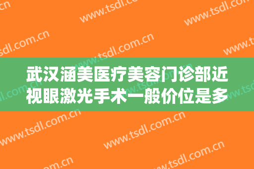 武汉涵美医疗美容门诊部近视眼激光手术一般价位是多少?好不好?(武汉整形眼多少钱)
