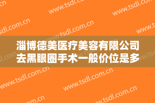 淄博德美医疗美容有限公司去黑眼圈手术一般价位是多少钱?需要多久恢复?