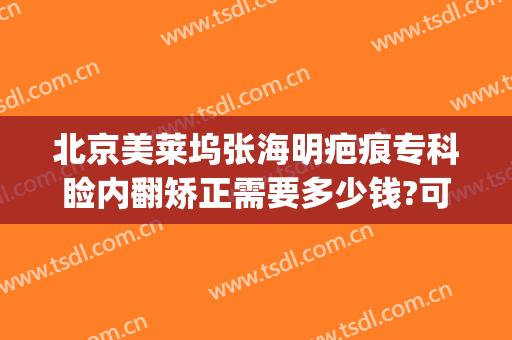 北京美莱坞张海明疤痕专科睑内翻矫正需要多少钱?可靠吗?(眼睑内翻矫正手术贵吗)