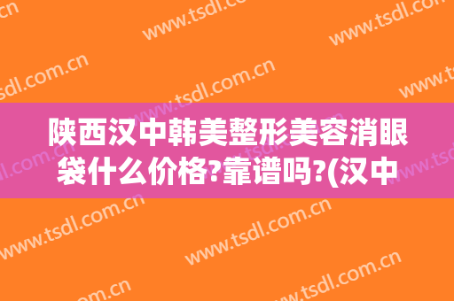 陕西汉中韩美整形美容消眼袋什么价格?靠谱吗?(汉中哪家医院割眼袋最好)