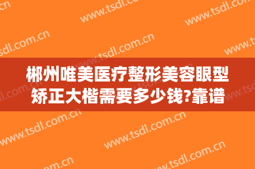 郴州唯美医疗整形美容眼型矫正大楷需要多少钱?靠谱吗?(郴州唯美医疗整形医院是三甲医院吗)