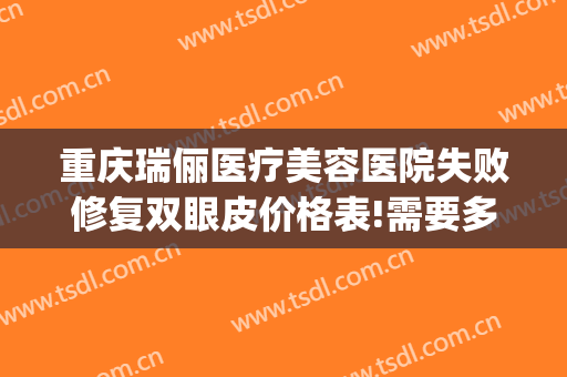 重庆瑞俪医疗美容医院失败修复双眼皮价格表!需要多久恢复?(瑞俪阳光医疗美容整形)