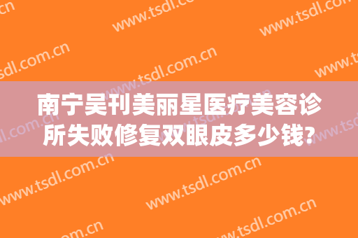 南宁吴刊美丽星医疗美容诊所失败修复双眼皮多少钱?多长时间恢复?(南宁美丽星整形)