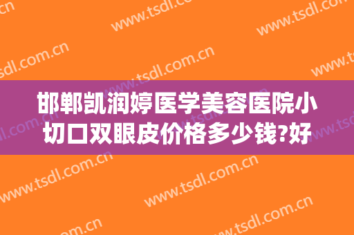 邯郸凯润婷医学美容医院小切口双眼皮价格多少钱?好不好?(邯郸市中心医院双眼皮手术)