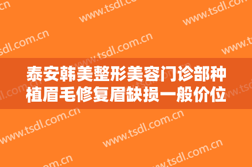 泰安韩美整形美容门诊部种植眉毛修复眉缺损一般价位是多少费用?可靠吗?