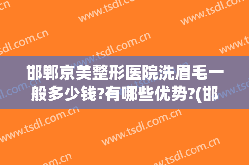 邯郸京美整形医院洗眉毛一般多少钱?有哪些优势?(邯郸美容整形哪个医院好)
