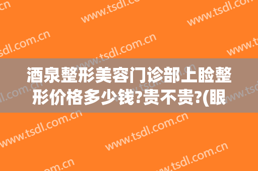 酒泉整形美容门诊部上睑整形价格多少钱?贵不贵?(眼睑整形术多少钱)