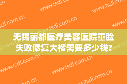 无锡丽都医疗美容医院重睑失败修复大楷需要多少钱?效果怎么样?(师丽丽双眼皮修复价格)