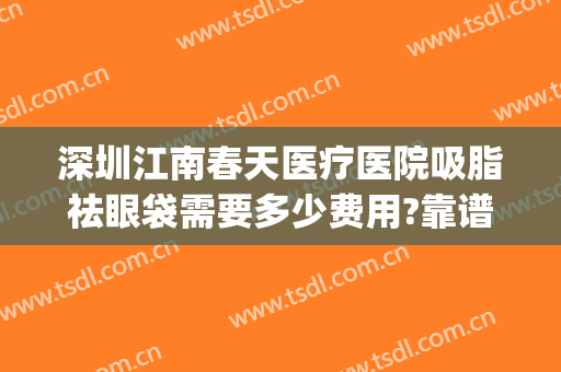 深圳江南春天医疗医院吸脂祛眼袋需要多少费用?靠谱吗?(深圳哪家医院做吸脂手术最好)