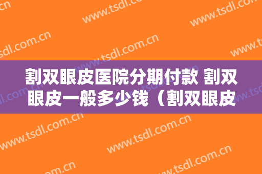 割双眼皮医院分期付款 割双眼皮一般多少钱（割双眼皮分期付款利息大概要多少）