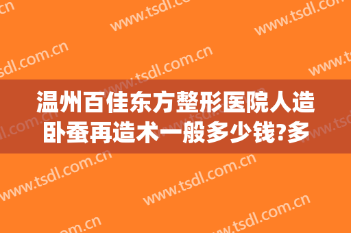 温州百佳东方整形医院人造卧蚕再造术一般多少钱?多长时间恢复?(温州百佳东方整形美容医院怎么样)