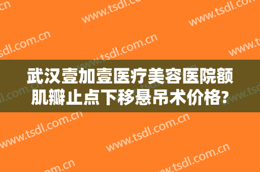 武汉壹加壹医疗美容医院额肌瓣止点下移悬吊术价格?靠谱吗?