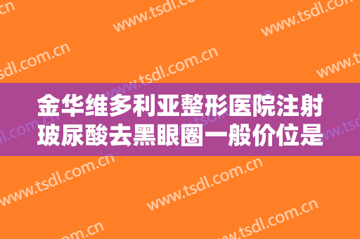 金华维多利亚整形医院注射玻尿酸去黑眼圈一般价位是多少费用?靠谱吗?