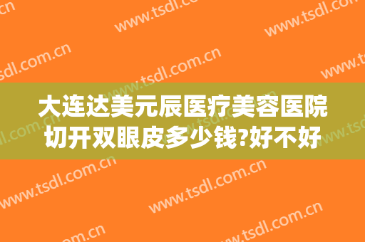 大连达美元辰医疗美容医院切开双眼皮多少钱?好不好?(达美元辰双眼皮谁做的好)
