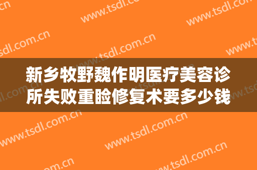 新乡牧野魏作明医疗美容诊所失败重睑修复术要多少钱?靠谱吗?(新乡魏作明医疗整形美容医院)