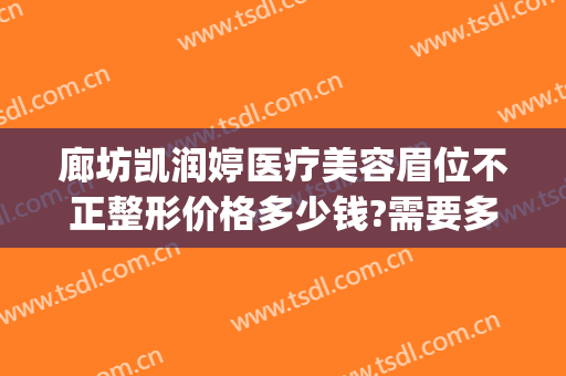 廊坊凯润婷医疗美容眉位不正整形价格多少钱?需要多久恢复?(廊坊凯润婷医疗美容医院地址)