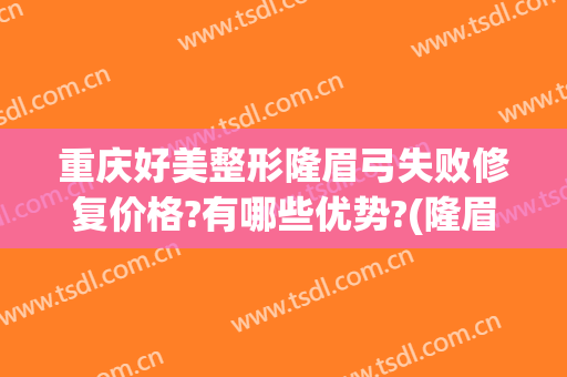 重庆好美整形隆眉弓失败修复价格?有哪些优势?(隆眉弓一般要花多少钱)