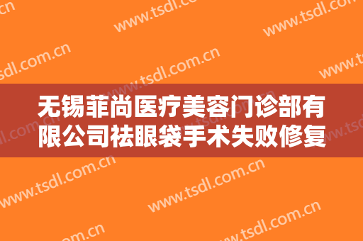 无锡菲尚医疗美容门诊部有限公司祛眼袋手术失败修复什么价格?需要多久恢复?