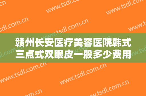 赣州长安医疗美容医院韩式三点式双眼皮一般多少费用?多长时间恢复?