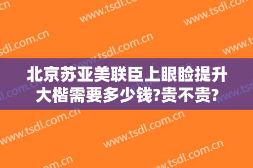 北京苏亚美联臣上眼睑提升大楷需要多少钱?贵不贵?