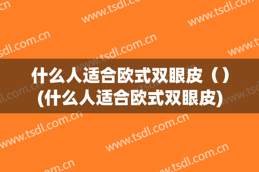 什么人适合欧式双眼皮（）(什么人适合欧式双眼皮)