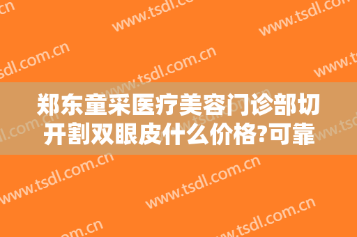 郑东童采医疗美容门诊部切开割双眼皮什么价格?可靠吗?