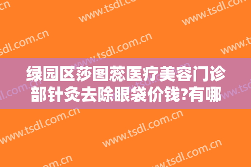 绿园区莎图蕊医疗美容门诊部针灸去除眼袋价钱?有哪些优势?